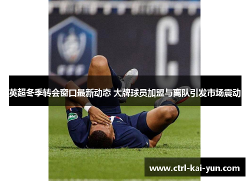 英超冬季转会窗口最新动态 大牌球员加盟与离队引发市场震动