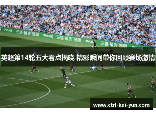 英超第14轮五大看点揭晓 精彩瞬间带你回顾赛场激情