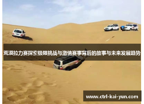 荒漠拉力赛探索极限挑战与激情赛事背后的故事与未来发展趋势