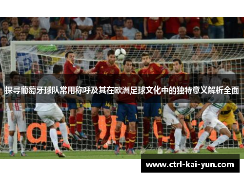 探寻葡萄牙球队常用称呼及其在欧洲足球文化中的独特意义解析全面