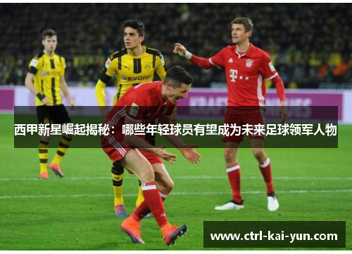 西甲新星崛起揭秘：哪些年轻球员有望成为未来足球领军人物