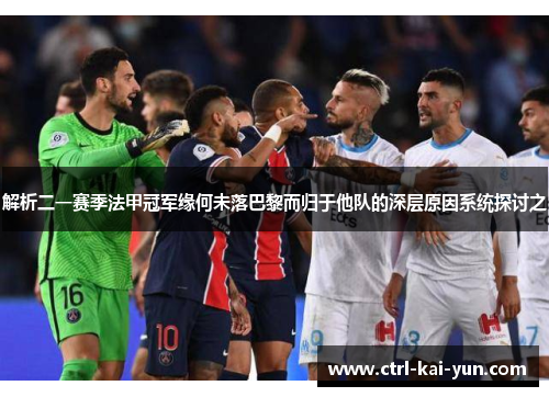 解析二一赛季法甲冠军缘何未落巴黎而归于他队的深层原因系统探讨之