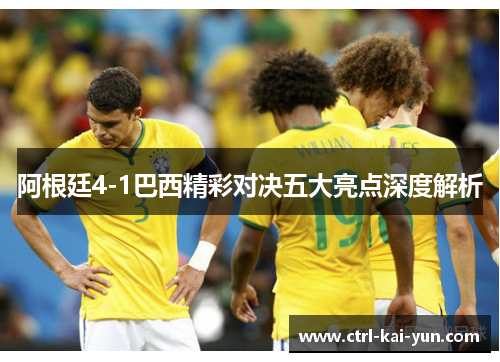 阿根廷4-1巴西精彩对决五大亮点深度解析
