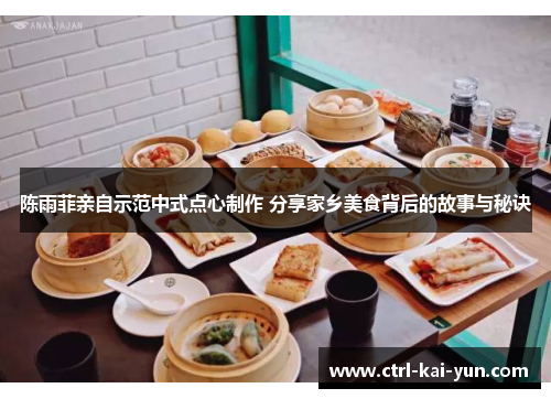 陈雨菲亲自示范中式点心制作 分享家乡美食背后的故事与秘诀