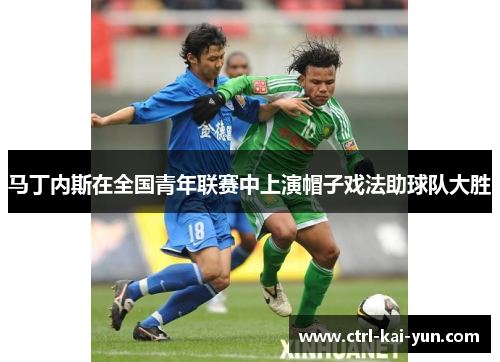 马丁内斯在全国青年联赛中上演帽子戏法助球队大胜