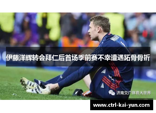 伊藤洋辉转会拜仁后首场季前赛不幸遭遇跖骨骨折