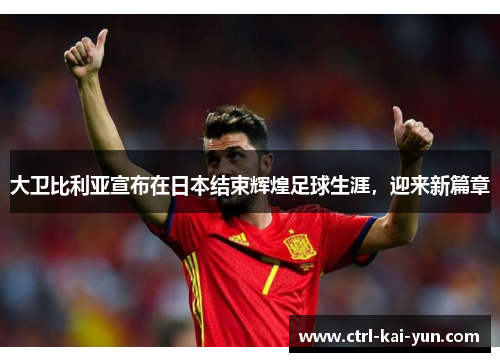 大卫比利亚宣布在日本结束辉煌足球生涯，迎来新篇章