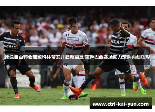 德佩自由转会加盟科林蒂安开启新篇章 重返巴西赛场助力球队再创辉煌