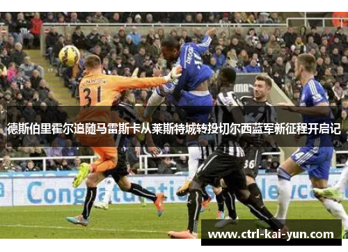 德斯伯里霍尔追随马雷斯卡从莱斯特城转投切尔西蓝军新征程开启记
