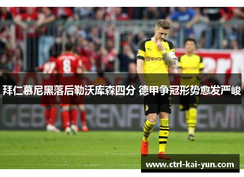 拜仁慕尼黑落后勒沃库森四分 德甲争冠形势愈发严峻