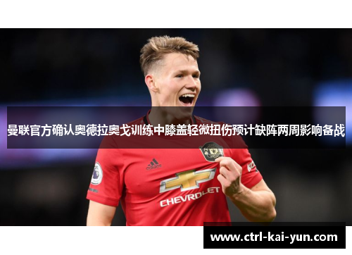 曼联官方确认奥德拉奥戈训练中膝盖轻微扭伤预计缺阵两周影响备战