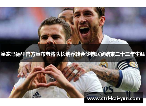 皇家马德里官方宣布老将队长纳乔转会沙特联赛结束二十三年生涯