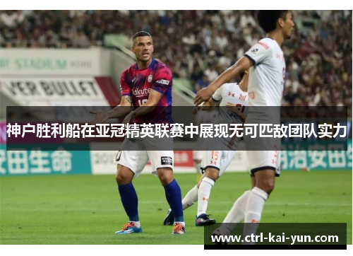 神户胜利船在亚冠精英联赛中展现无可匹敌团队实力