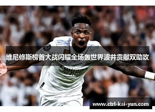 维尼修斯榜首大战闪耀全场轰世界波并贡献双助攻