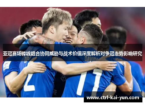 亚冠赛场锋线组合协同威胁与战术价值深度解析对争冠走势影响研究
